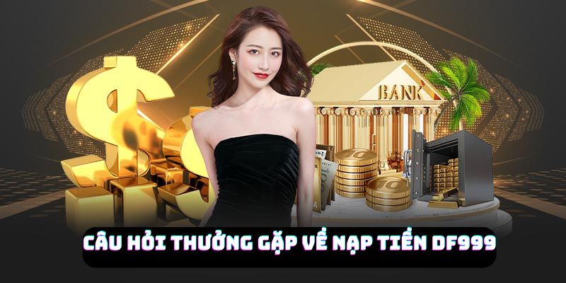 Những câu hỏi thường gặp về nạp tiền DF999 